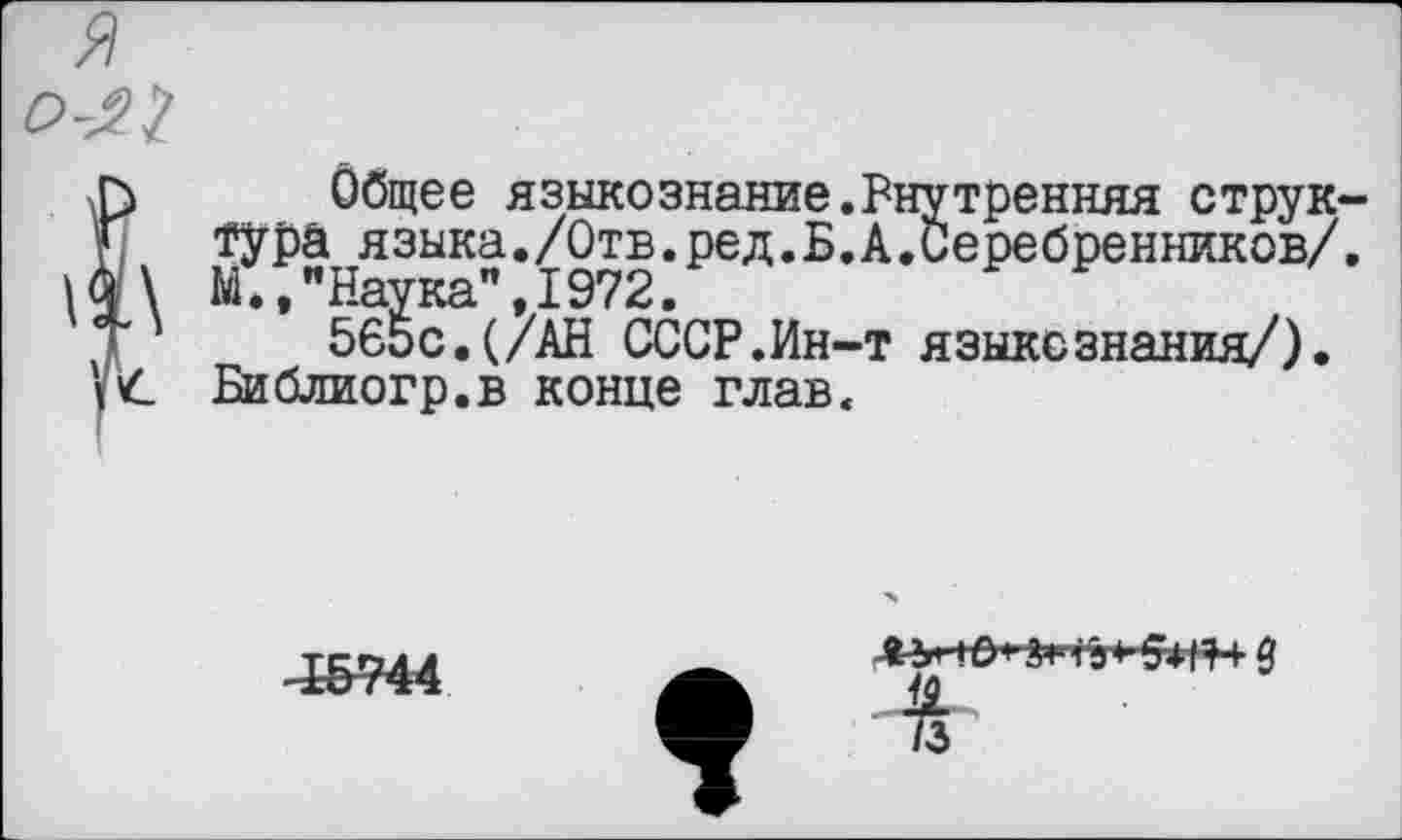 ﻿Общее языкознание.Внутренняя структура языка./Отв.ре д. Б. А.Серебренников/. М,»"Наука”,1972.
565с.(/АН СССР.Ин-т языкезнания/). Библиогр.в конце глав.
4-5744
дьнО1Я 12и I а